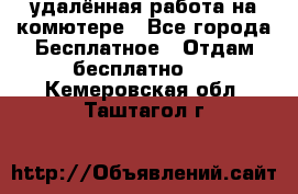 удалённая работа на комютере - Все города Бесплатное » Отдам бесплатно   . Кемеровская обл.,Таштагол г.